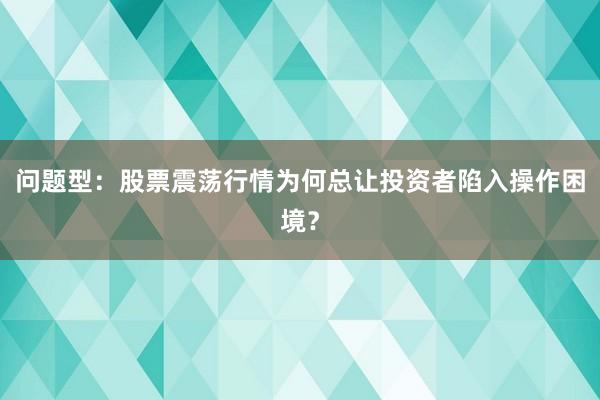 问题型：股票震荡行情为何总让投资者陷入操作困境？
