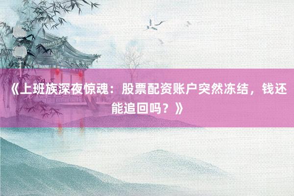 《上班族深夜惊魂：股票配资账户突然冻结，钱还能追回吗？》