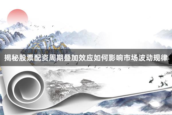 揭秘股票配资周期叠加效应如何影响市场波动规律