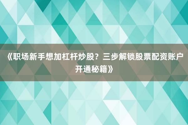 《职场新手想加杠杆炒股？三步解锁股票配资账户开通秘籍》