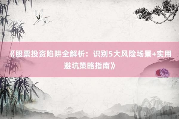 《股票投资陷阱全解析：识别5大风险场景+实用避坑策略指南》