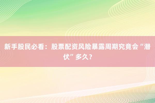 新手股民必看：股票配资风险暴露周期究竟会“潜伏”多久？