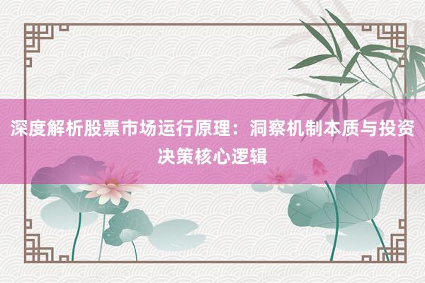 深度解析股票市场运行原理:洞察机制本质与投资决策核心逻辑