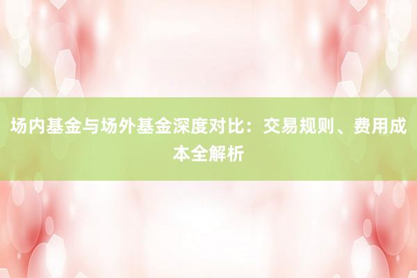 场内基金与场外基金深度对比：交易规则、费用成本全解析
