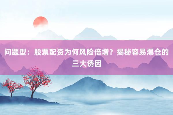 问题型：股票配资为何风险倍增？揭秘容易爆仓的三大诱因