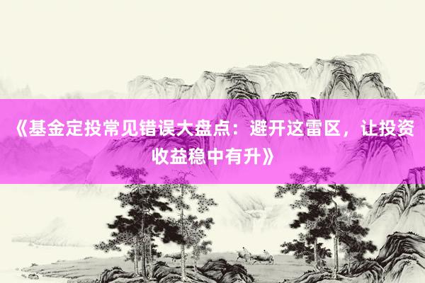 《基金定投常见错误大盘点:避开这雷区,让投资收益稳中有升》