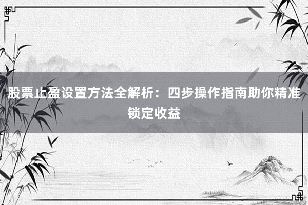 股票止盈设置方法全解析：四步操作指南助你精准锁定收益