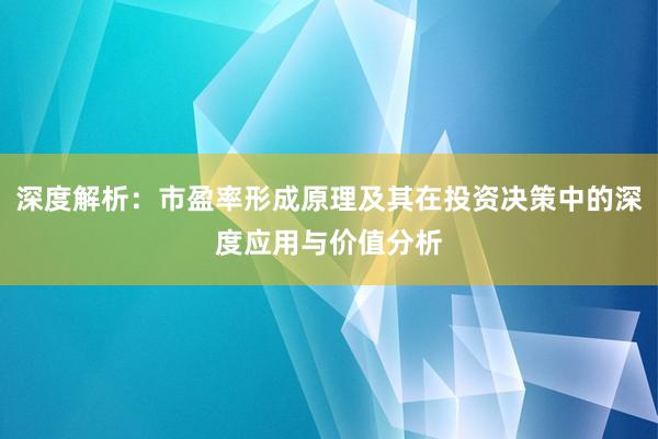 深度解析：市盈率形成原理及其在投资决策中的深度应用与价值分析