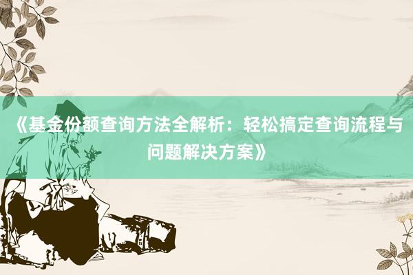《基金份额查询方法全解析：轻松搞定查询流程与问题解决方案》