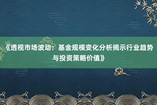 《透视市场波动：基金规模变化分析揭示行业趋势与投资策略价值》