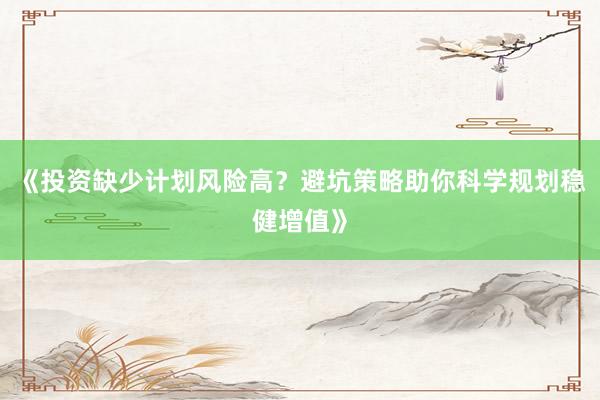 《投资缺少计划风险高？避坑策略助你科学规划稳健增值》