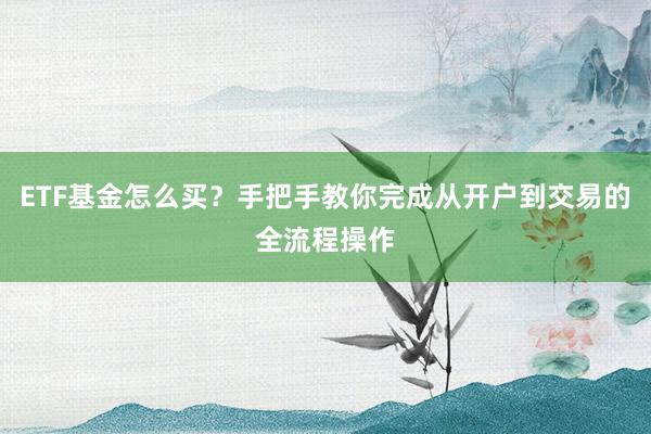 ETF基金怎么买？手把手教你完成从开户到交易的全流程操作