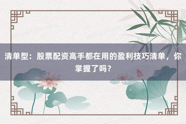 清单型：股票配资高手都在用的盈利技巧清单，你掌握了吗？