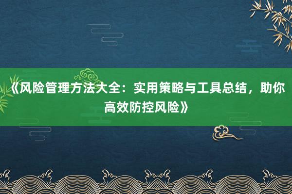 《风险管理方法大全：实用策略与工具总结，助你高效防控风险》