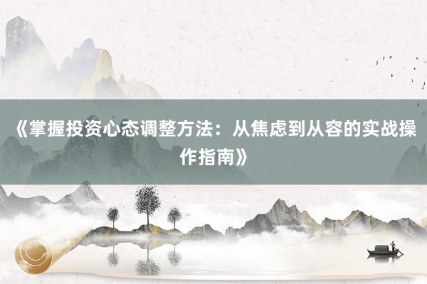 《掌握投资心态调整方法:从焦虑到从容的实战操作指南》