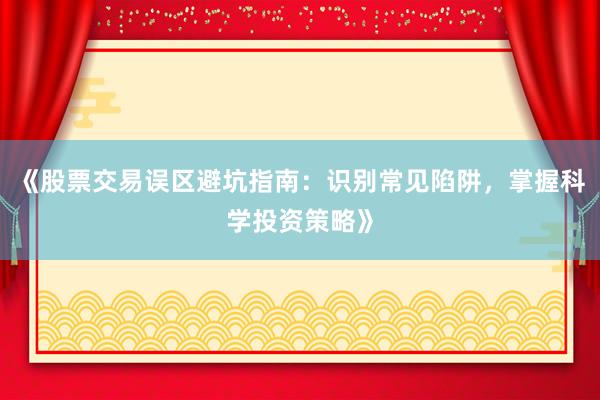 《股票交易误区避坑指南：识别常见陷阱，掌握科学投资策略》