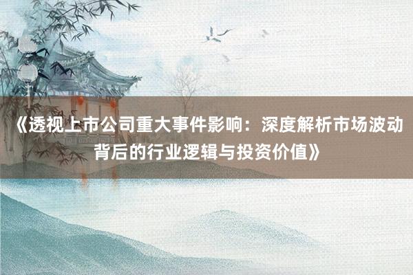 《透视上市公司重大事件影响：深度解析市场波动背后的行业逻辑与投资价值》