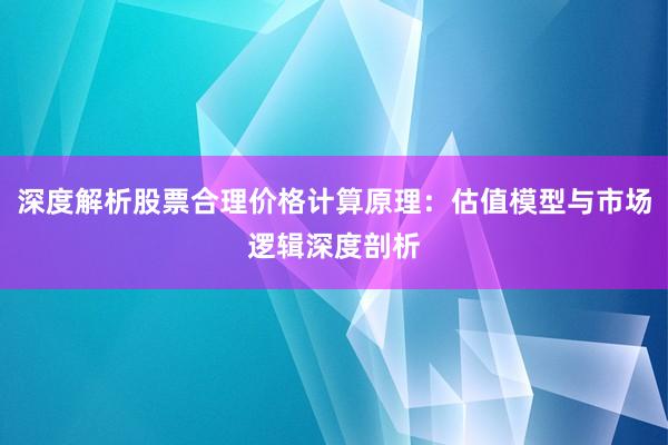 深度解析股票合理价格计算原理：估值模型与市场逻辑深度剖析