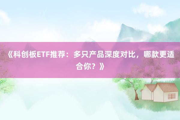 《科创板ETF推荐：多只产品深度对比，哪款更适合你？》