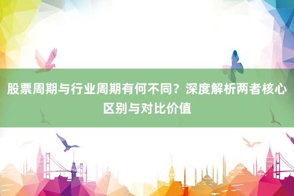 股票周期与行业周期有何不同？深度解析两者核心区别与对比价值
