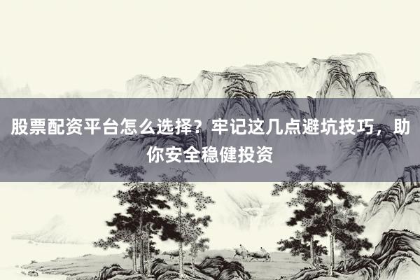 股票配资平台怎么选择？牢记这几点避坑技巧，助你安全稳健投资