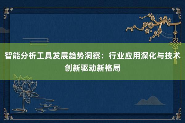 智能分析工具发展趋势洞察:行业应用深化与技术创新驱动新格局