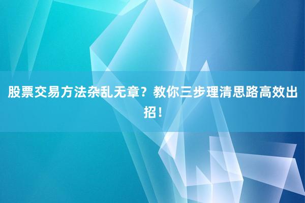 股票交易方法杂乱无章？教你三步理清思路高效出招！
