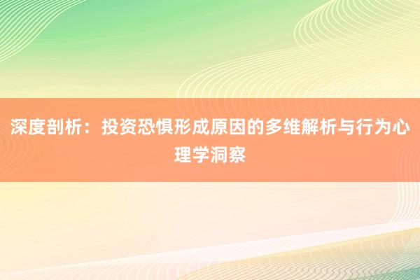 深度剖析：投资恐惧形成原因的多维解析与行为心理学洞察