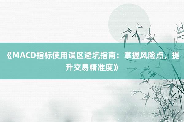 《MACD指标使用误区避坑指南:掌握风险点,提升交易精准度》