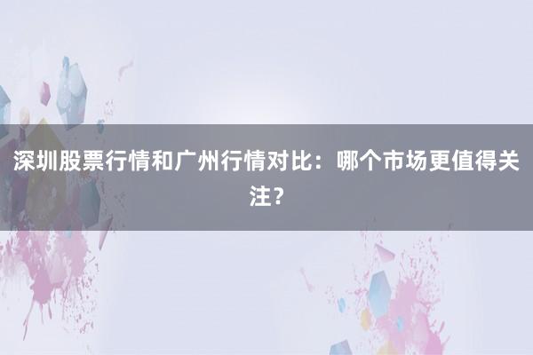 深圳股票行情和广州行情对比:哪个市场更值得关注?
