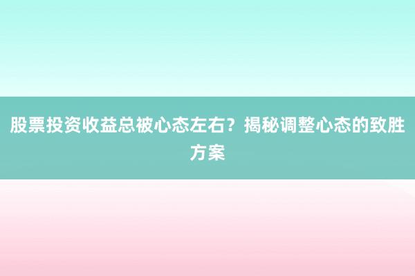 股票投资收益总被心态左右？揭秘调整心态的致胜方案