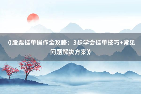 《股票挂单操作全攻略：3步学会挂单技巧+常见问题解决方案》