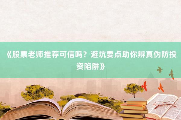《股票老师推荐可信吗?避坑要点助你辨真伪防投资陷阱》