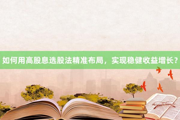 如何用高股息选股法精准布局，实现稳健收益增长？