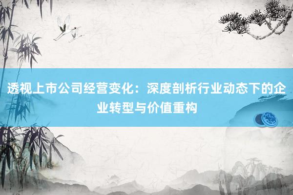 透视上市公司经营变化：深度剖析行业动态下的企业转型与价值重构