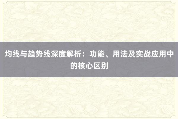 均线与趋势线深度解析：功能、用法及实战应用中的核心区别