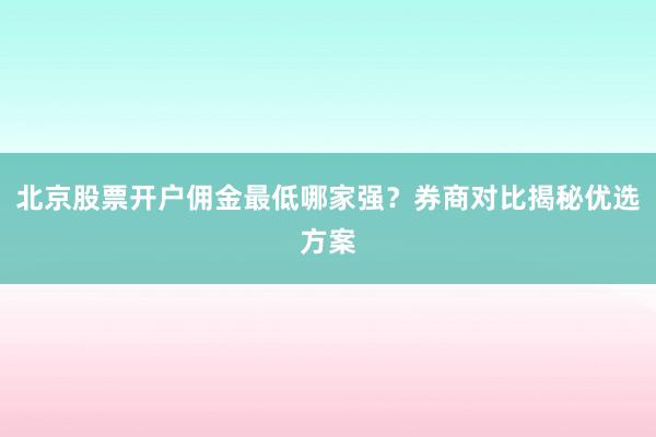 北京股票开户佣金最低哪家强？券商对比揭秘优选方案