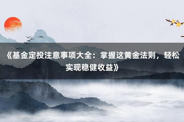 《基金定投注意事项大全：掌握这黄金法则，轻松实现稳健收益》