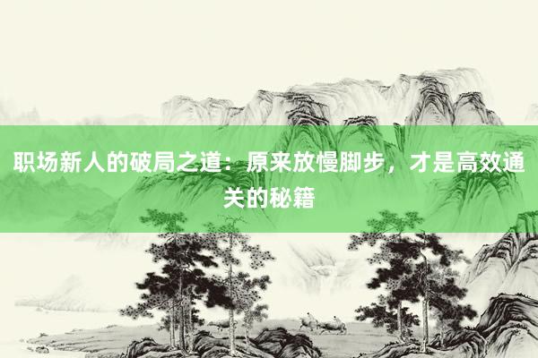 职场新人的破局之道：原来放慢脚步，才是高效通关的秘籍