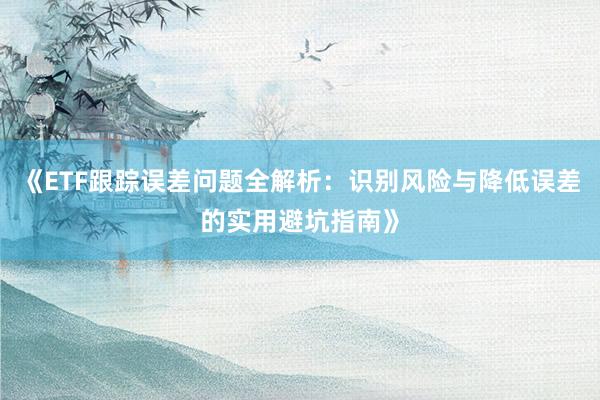 《ETF跟踪误差问题全解析：识别风险与降低误差的实用避坑指南》
