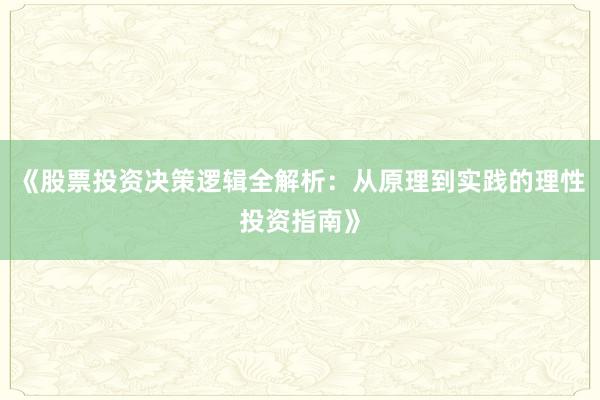 《股票投资决策逻辑全解析：从原理到实践的理性投资指南》