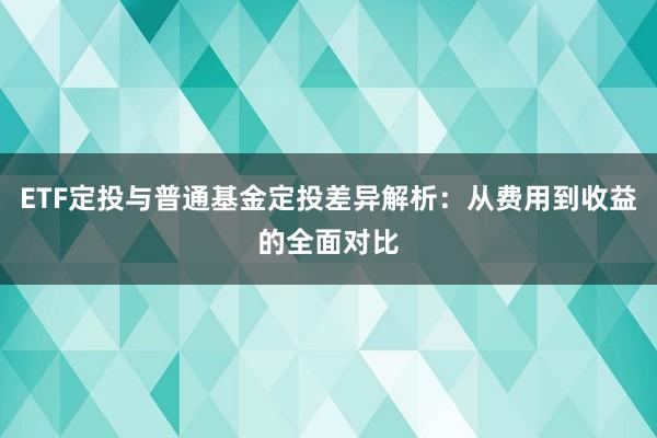 ETF定投与普通基金定投差异解析：从费用到收益的全面对比