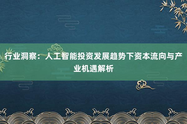 行业洞察：人工智能投资发展趋势下资本流向与产业机遇解析