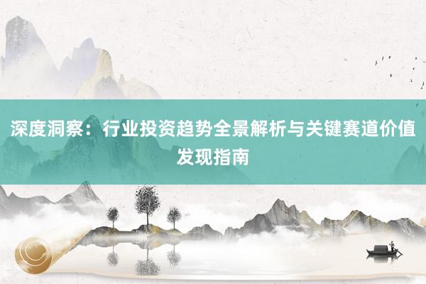 深度洞察：行业投资趋势全景解析与关键赛道价值发现指南