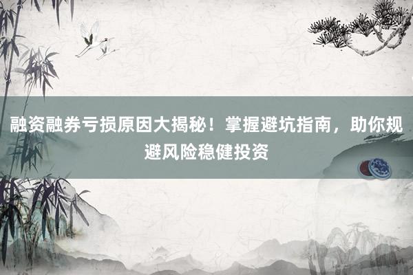 融资融券亏损原因大揭秘!掌握避坑指南,助你规避风险稳健投资