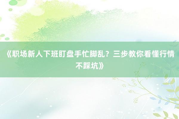 《职场新人下班盯盘手忙脚乱？三步教你看懂行情不踩坑》