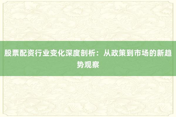 股票配资行业变化深度剖析：从政策到市场的新趋势观察