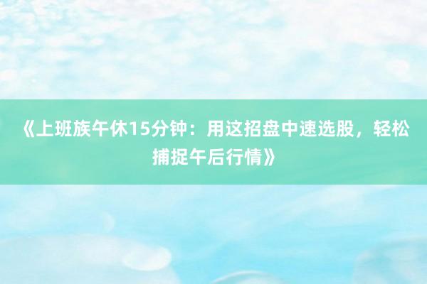 《上班族午休15分钟：用这招盘中速选股，轻松捕捉午后行情》