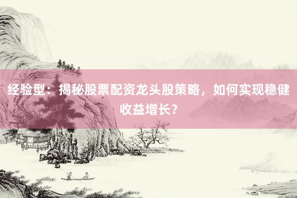 经验型：揭秘股票配资龙头股策略，如何实现稳健收益增长？