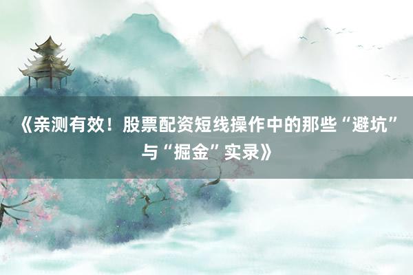 《亲测有效！股票配资短线操作中的那些“避坑”与“掘金”实录》